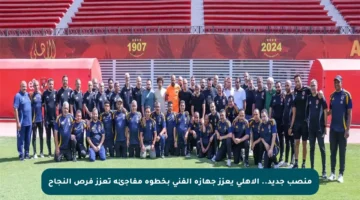 منصب جديد.. الأهلي يعزز جهازه الفني بخطوة مفاجئة تعزز فرص النجاح